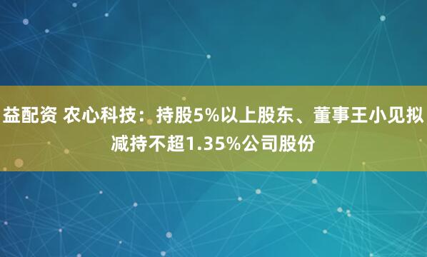益配资 农心科技：持股5%以上股东、董事王小见拟减持不超1.35%公司股份