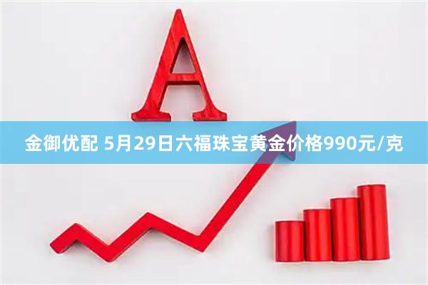 金御优配 5月29日六福珠宝黄金价格990元/克