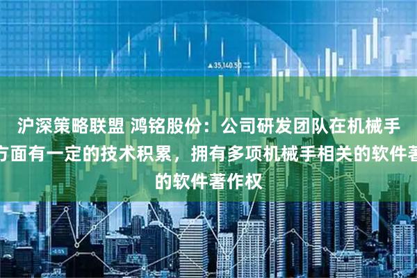 沪深策略联盟 鸿铭股份：公司研发团队在机械手研发方面有一定的技术积累，拥有多项机械手相关的软件著作权