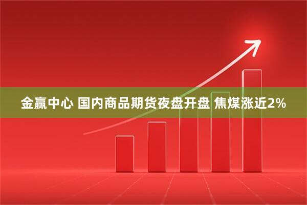 金赢中心 国内商品期货夜盘开盘 焦煤涨近2%