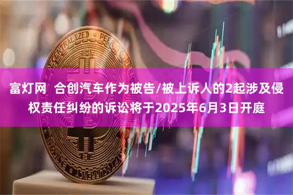 富灯网  合创汽车作为被告/被上诉人的2起涉及侵权责任纠纷的诉讼将于2025年6月3日开庭