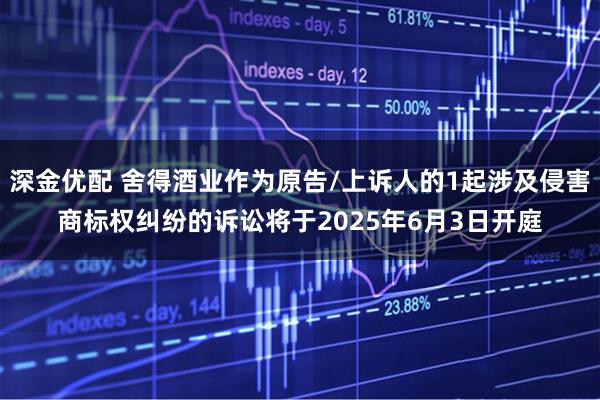 深金优配 舍得酒业作为原告/上诉人的1起涉及侵害商标权纠纷的诉讼将于2025年6月3日开庭
