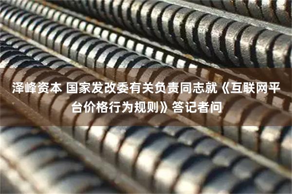 泽峰资本 国家发改委有关负责同志就《互联网平台价格行为规则》答记者问