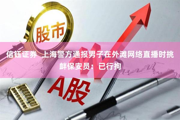 信钰证券  上海警方通报男子在外滩网络直播时挑衅保安员：已行拘