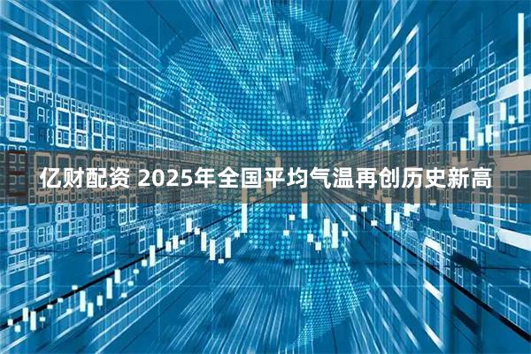 亿财配资 2025年全国平均气温再创历史新高