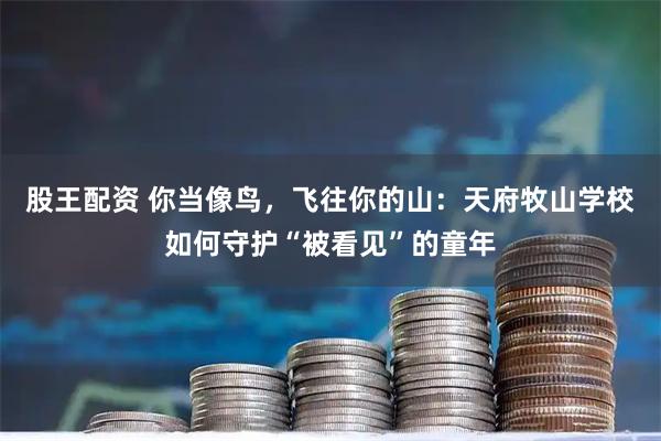 股王配资 你当像鸟，飞往你的山：天府牧山学校如何守护“被看见”的童年