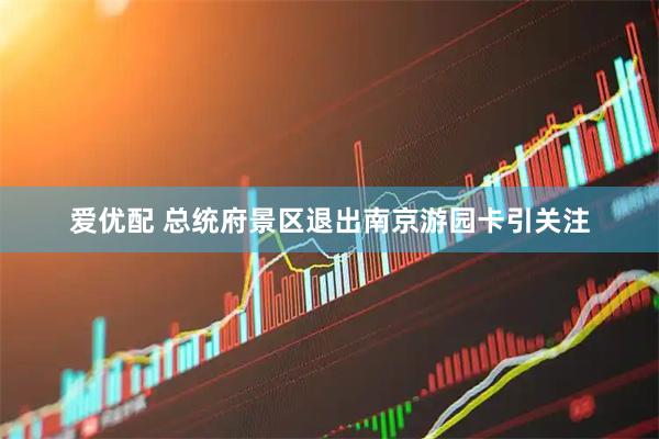 爱优配 总统府景区退出南京游园卡引关注