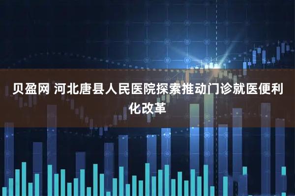 贝盈网 河北唐县人民医院探索推动门诊就医便利化改革