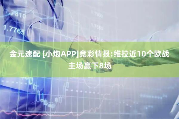 金元速配 [小炮APP]竞彩情报:维拉近10个欧战主场赢下8场