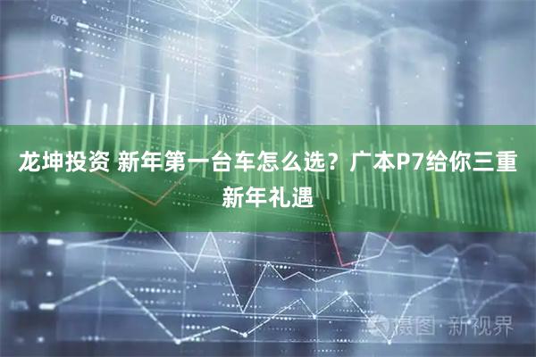 龙坤投资 新年第一台车怎么选？广本P7给你三重新年礼遇