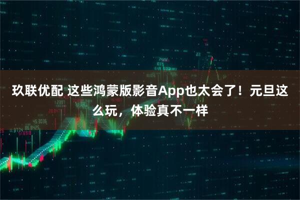 玖联优配 这些鸿蒙版影音App也太会了！元旦这么玩，体验真不一样