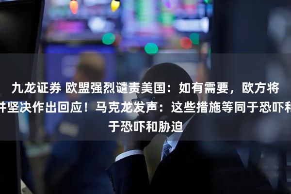 九龙证券 欧盟强烈谴责美国：如有需要，欧方将迅速并坚决作出回应！马克龙发声：这些措施等同于恐吓和胁迫