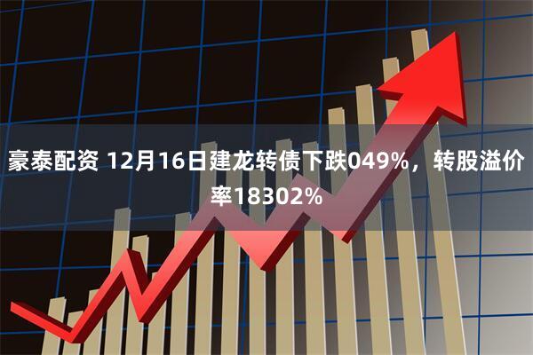 豪泰配资 12月16日建龙转债下跌049%，转股溢价率18302%