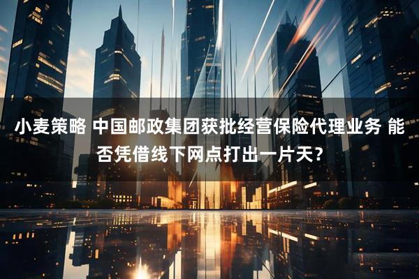 小麦策略 中国邮政集团获批经营保险代理业务 能否凭借线下网点打出一片天？