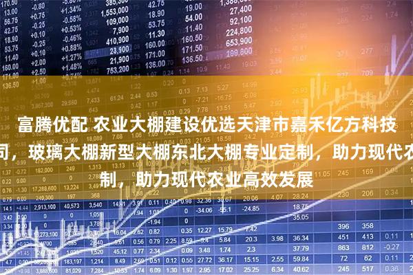 富腾优配 农业大棚建设优选天津市嘉禾亿方科技发展有限公司，玻璃大棚新型大棚东北大棚专业定制，助力现代农业高效发展