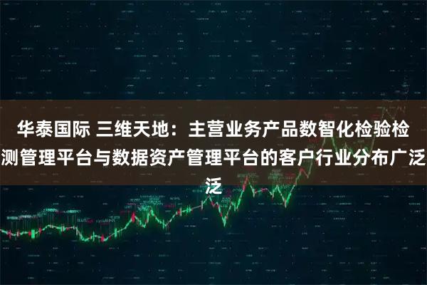 华泰国际 三维天地：主营业务产品数智化检验检测管理平台与数据资产管理平台的客户行业分布广泛