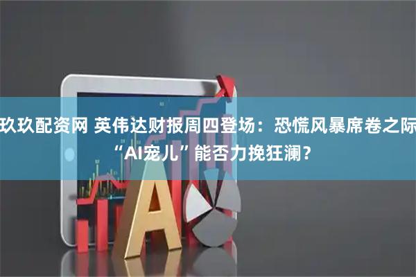 玖玖配资网 英伟达财报周四登场：恐慌风暴席卷之际 “AI宠儿”能否力挽狂澜？