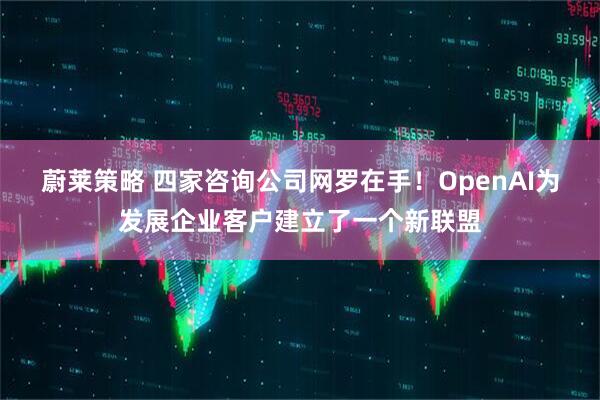 蔚莱策略 四家咨询公司网罗在手！OpenAI为发展企业客户建立了一个新联盟